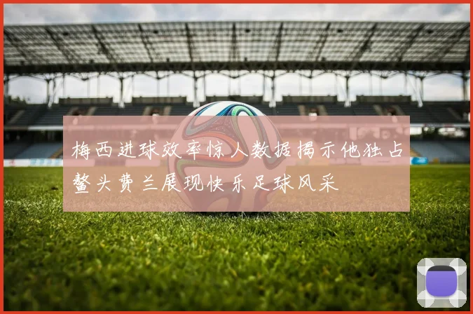 梅西进球效率惊人数据揭示他独占鳌头费兰展现快乐足球风采