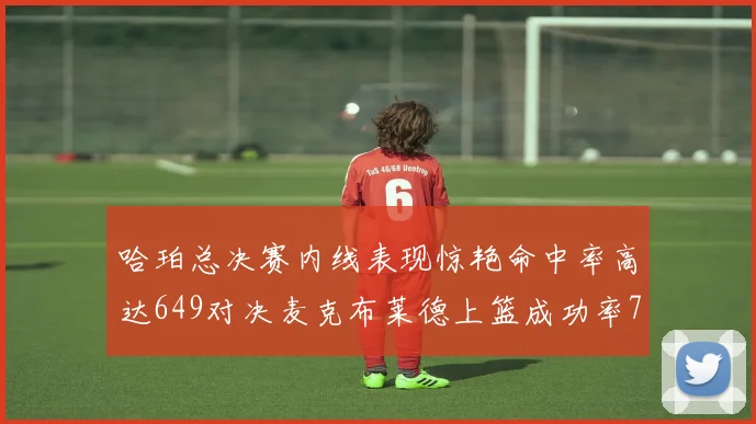 哈珀总决赛内线表现惊艳命中率高达649对决麦克布莱德上篮成功率75