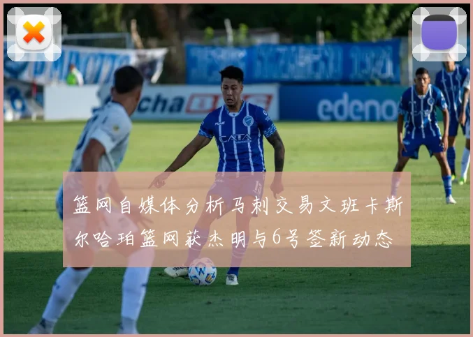 篮网自媒体分析马刺交易文班卡斯尔哈珀篮网获杰明与6号签新动态