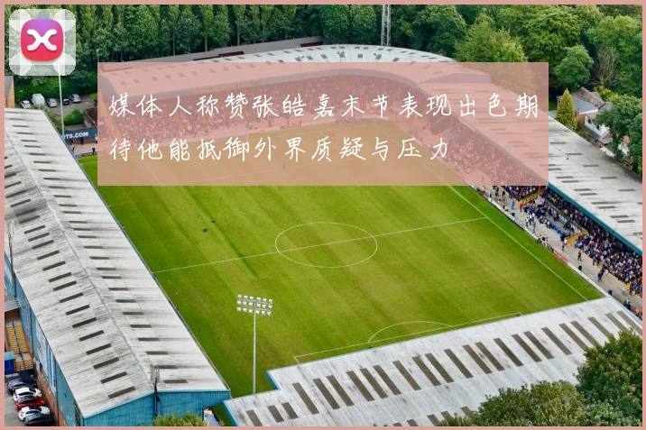 媒体人称赞张皓嘉末节表现出色期待他能抵御外界质疑与压力
