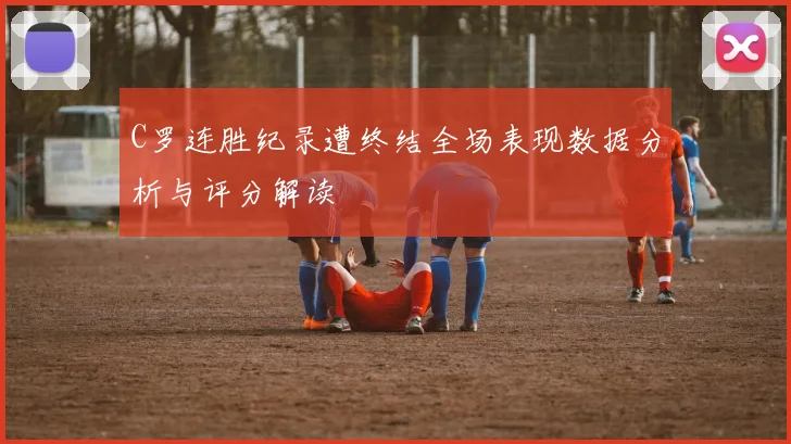 C罗连胜纪录遭终结全场表现数据分析与评分解读