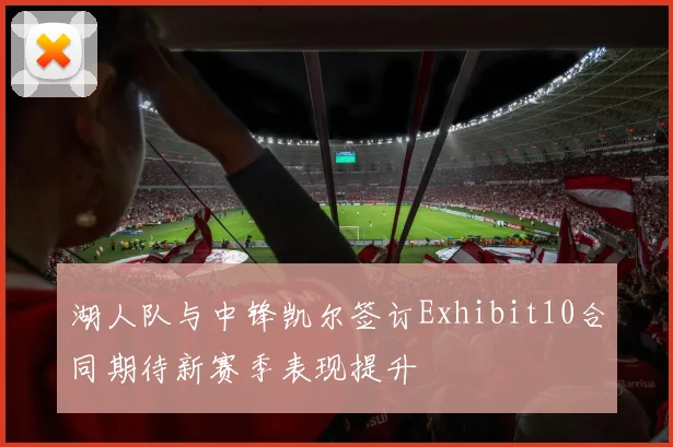 湖人队与中锋凯尔签订Exhibit10合同期待新赛季表现提升