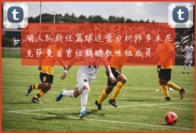 湖人队新任篮球运营分析师多米尼克萨曼吉曾任鹈鹕教练组成员