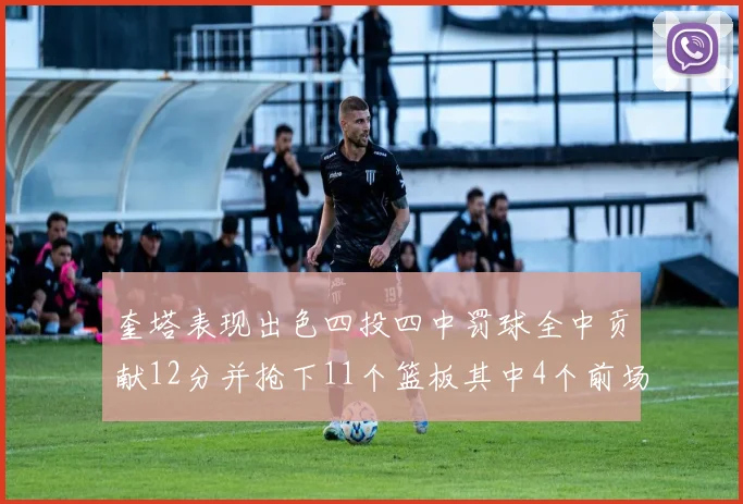 奎塔表现出色四投四中罚球全中贡献12分并抢下11个篮板其中4个前场板