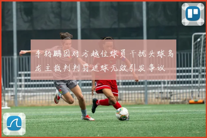 李钧鹏因对方越位球员干扰头球乌龙主裁判判罚进球无效引发争议