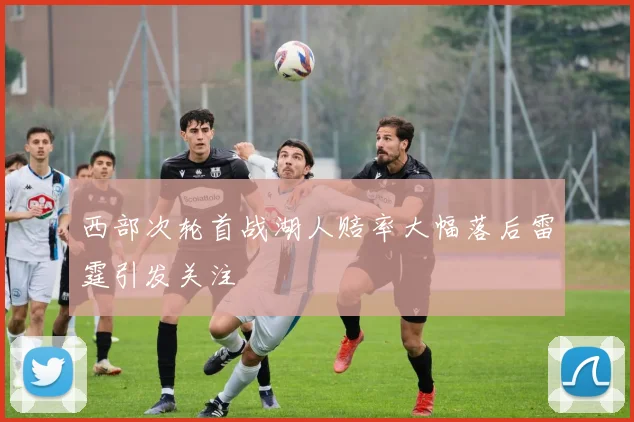 西部次轮首战湖人赔率大幅落后雷霆引发关注