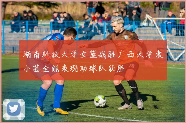 湖南科技大学女篮战胜广西大学袁小茜全能表现助球队获胜