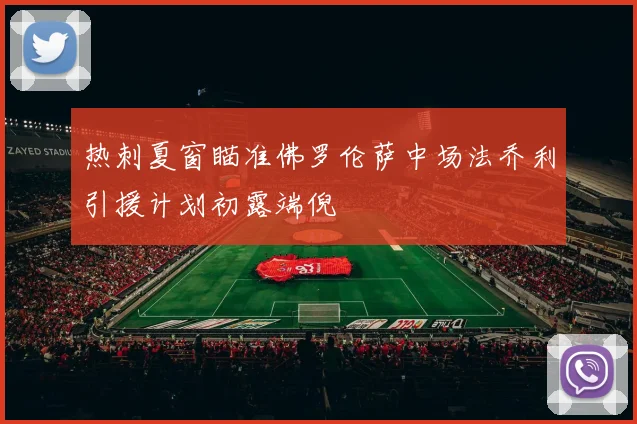 热刺夏窗瞄准佛罗伦萨中场法乔利引援计划初露端倪