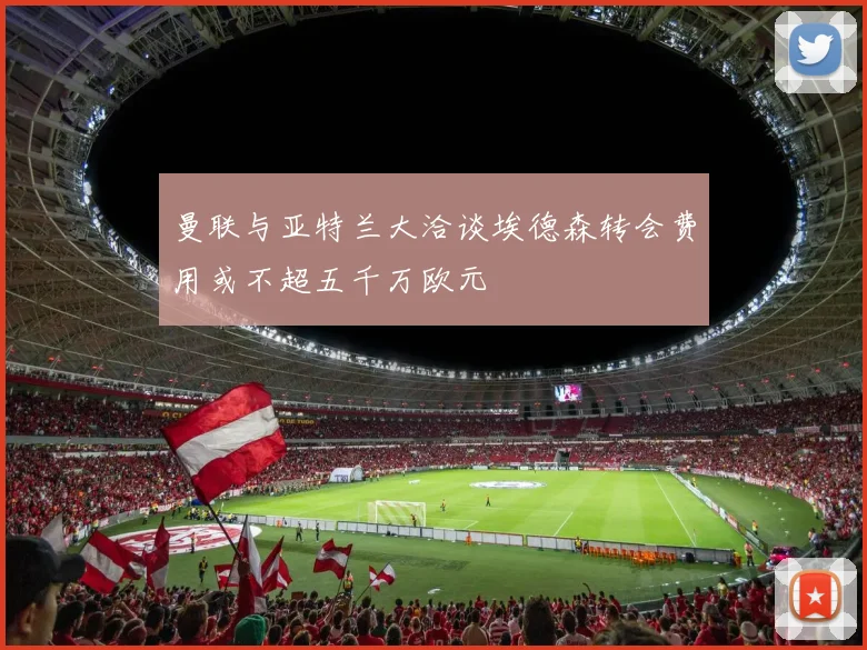 曼联与亚特兰大洽谈埃德森转会费用或不超五千万欧元