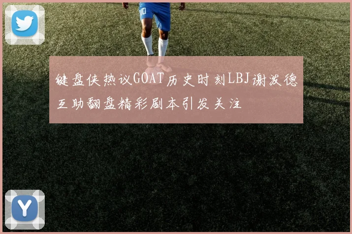 键盘侠热议GOAT历史时刻LBJ谢泼德互助翻盘精彩剧本引发关注
