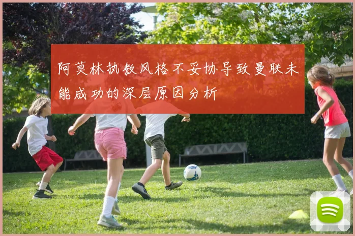 阿莫林执教风格不妥协导致曼联未能成功的深层原因分析