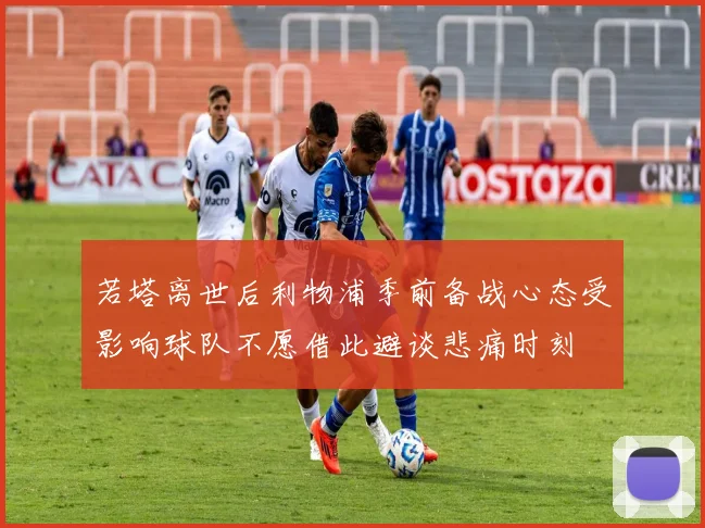 若塔离世后利物浦季前备战心态受影响球队不愿借此避谈悲痛时刻