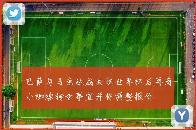 巴萨与马竞达成共识世界杯后再商小蜘蛛转会事宜并将调整报价